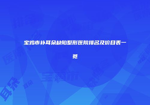宝鸡市补耳朵缺陷整形医院排名及价目表一览