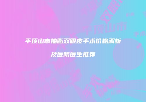 平顶山市抽脂双眼皮手术价格解析及医院医生推荐