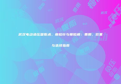 武汉电动负压吸脂术、瘦脸针与瘦脸棒：费用、效果与选择指南