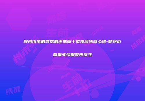 柳州市雕眉或绣眉医生前十位排名榜放心选-柳州市雕眉或绣眉整形医生