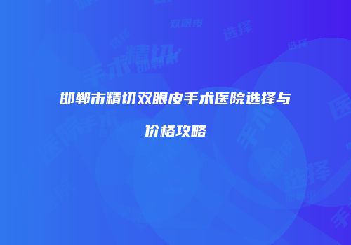 邯郸市精切双眼皮手术医院选择与价格攻略