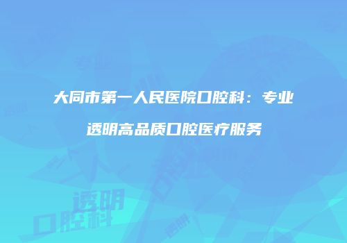 大同市第一人民医院口腔科：专业透明高品质口腔医疗服务