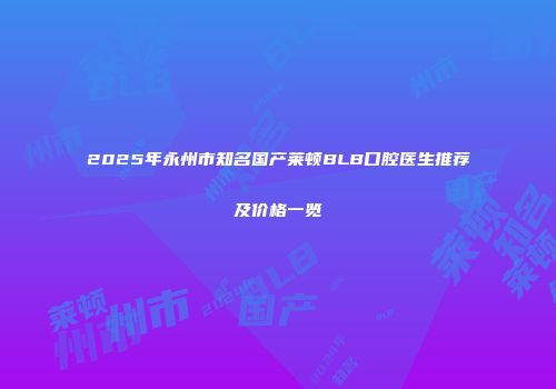 2025年永州市知名国产莱顿BLB口腔医生推荐及价格一览