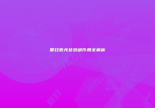夏日激光祛斑副作用全解析