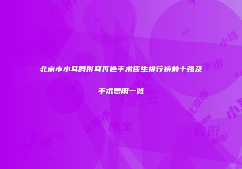 北京市小耳畸形耳再造手术医生排行榜前十强及手术费用一览