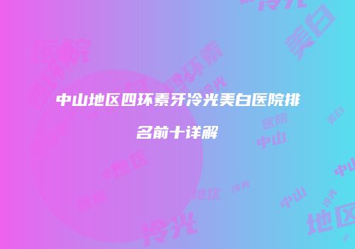 中山地区四环素牙冷光美白医院排名前十详解