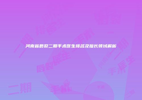 河南省唇裂二期手术医生排名及擅长领域解析