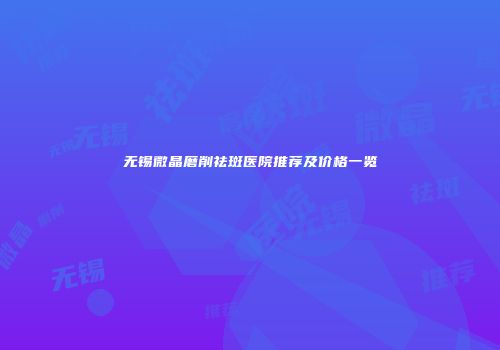 无锡微晶磨削祛斑医院推荐及价格一览