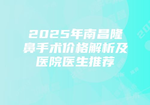 2025年南昌隆鼻手术价格解析及医院医生推荐