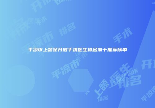 平凉市上颌窦开放手术医生排名前十推荐榜单