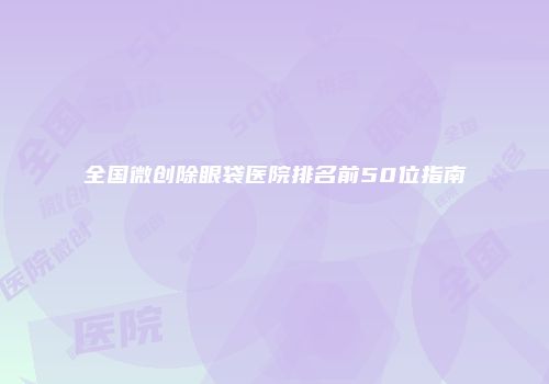 全国微创除眼袋医院排名前50位指南