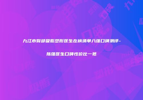 九江市臀部吸脂塑形医生在榜清单八强口碑测评-陈强医生口碑性价比一览