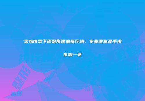 宝鸡市双下巴整形医生排行榜：专业医生及手术价格一览
