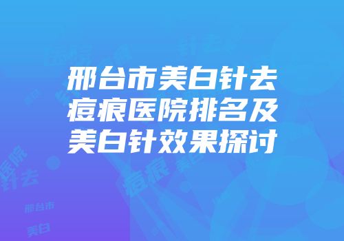 邢台市美白针去痘痕医院排名及美白针效果探讨