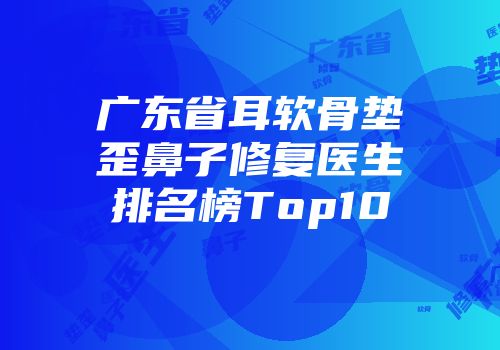 广东省耳软骨垫歪鼻子修复医生排名榜Top10