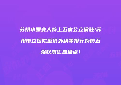 苏州小眼变大榜上五家公立常驻!苏州市立医院整形外科等排行榜前五强权威汇总盘点！