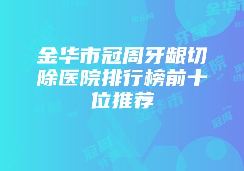 金华市冠周牙龈切除医院排行榜前十位推荐