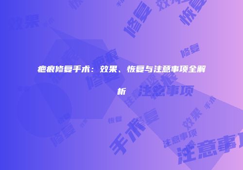 疤痕修复手术：效果、恢复与注意事项全解析