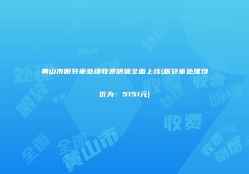 黄山市眼袋重处理收费明细全面上线(眼袋重处理均价为：5151元)