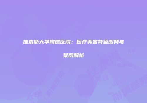 佳木斯大学附属医院：医疗美容特色服务与案例解析