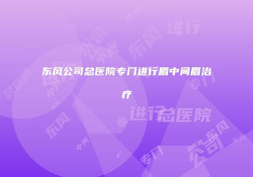 东风公司总医院专门进行眉中间眉治疗