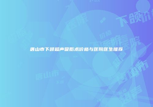 唐山市下颌超声吸脂术价格与医院医生推荐