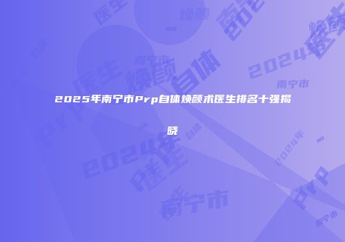 2025年南宁市Prp自体焕颜术医生排名十强揭晓