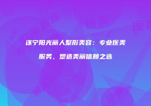 遂宁阳光丽人整形美容：专业医美服务，塑造美丽信赖之选