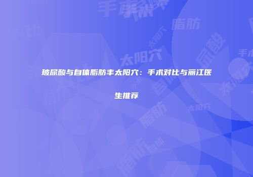 玻尿酸与自体脂肪丰太阳穴：手术对比与丽江医生推荐