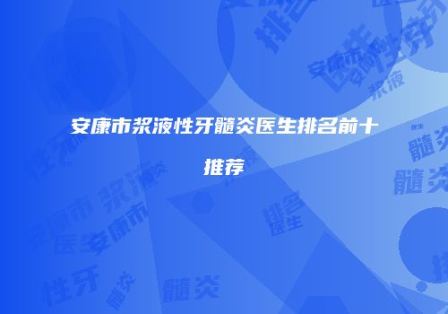 安康市浆液性牙髓炎医生排名前十推荐