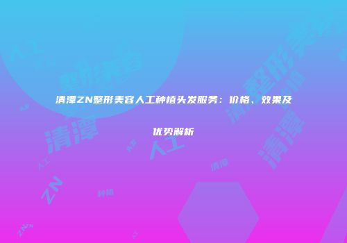 清潭ZN整形美容人工种植头发服务：价格、效果及优势解析