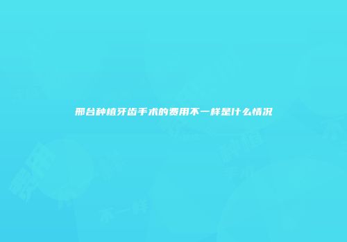 邢台种植牙齿手术的费用不一样是什么情况