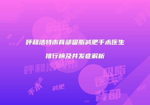 呼和浩特市背部吸脂减肥手术医生排行榜及并发症解析