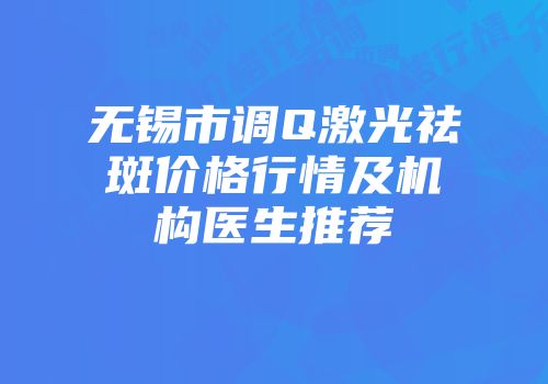 无锡市调Q激光祛斑价格行情及机构医生推荐