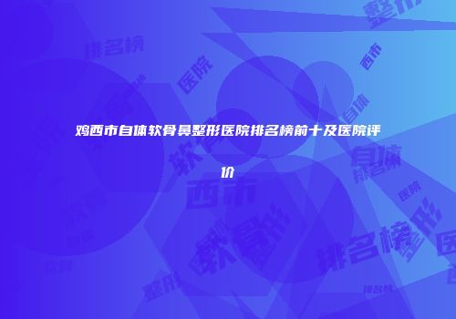 鸡西市自体软骨鼻整形医院排名榜前十及医院评价