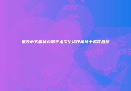 莱芜市下眼睑内翻手术医生排行榜前十名花名册
