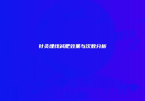 针灸埋线减肥效果与次数分析