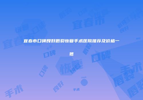 宜春市口碑良好唇裂恢复手术医院推荐及价格一览