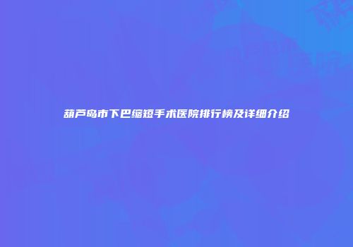 葫芦岛市下巴缩短手术医院排行榜及详细介绍