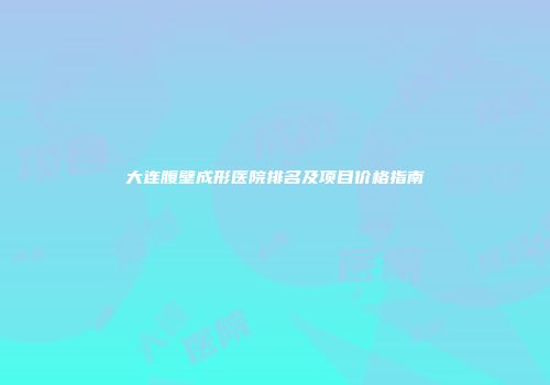 大连腹壁成形医院排名及项目价格指南
