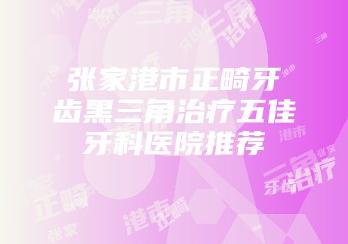 张家港市正畸牙齿黑三角治疗五佳牙科医院推荐