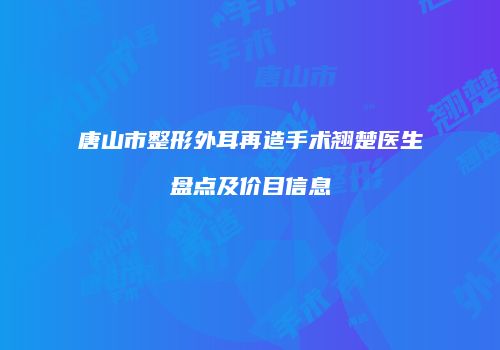 唐山市整形外耳再造手术翘楚医生盘点及价目信息