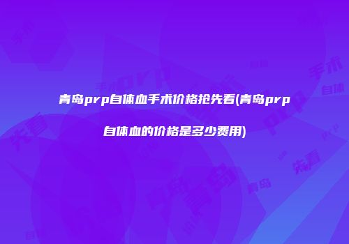 青岛prp自体血手术价格抢先看(青岛prp自体血的价格是多少费用)