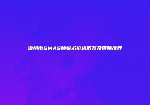 宿州市SMAS除皱术价格概览及医院推荐
