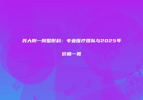 苏大附一院整形科：专业医疗团队与2025年价格一览