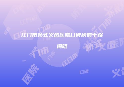 江门市桥式义齿医院口碑榜前十强揭晓