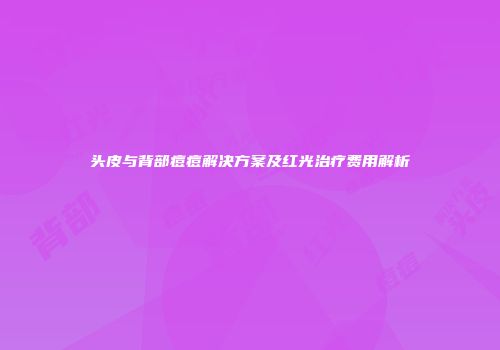 头皮与背部痘痘解决方案及红光治疗费用解析