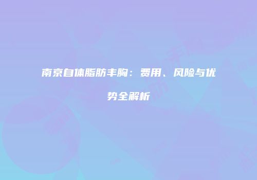 南京自体脂肪丰胸：费用、风险与优势全解析