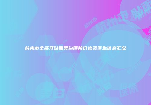 杭州市全瓷牙贴面美白医院价格及医生信息汇总