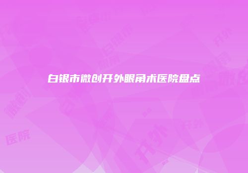 白银市微创开外眼角术医院盘点